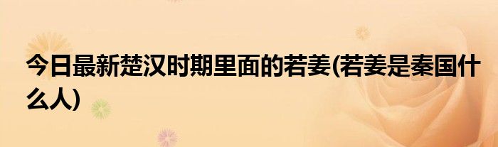 今日最新楚汉时期里面的若姜(若姜是秦国什么人)