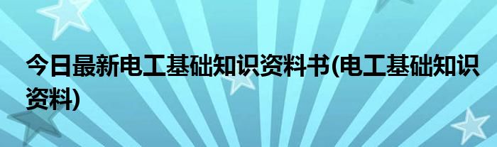 今日最新电工基础知识资料书(电工基础知识资料)