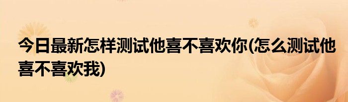 今日最新怎样测试他喜不喜欢你(怎么测试他喜不喜欢我)