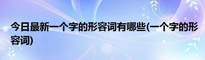 今日最新一个字的形容词有哪些(一个字的形容词)