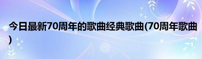 今日最新70周年的歌曲经典歌曲(70周年歌曲)
