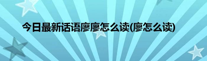 今日最新话语廖廖怎么读(廖怎么读)
