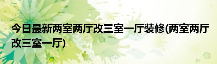 今日最新两室两厅改三室一厅装修(两室两厅改三室一厅)