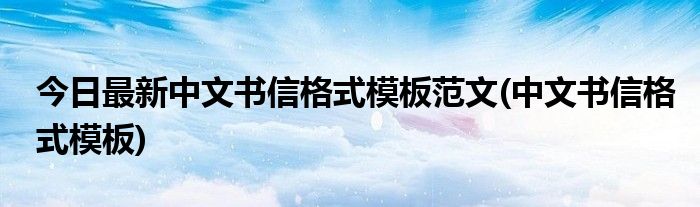 今日最新中文书信格式模板范文(中文书信格式模板)