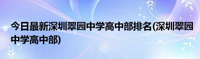 今日最新深圳翠园中学高中部排名(深圳翠园中学高中部)