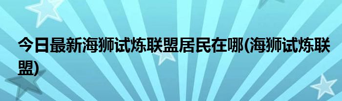 今日最新海狮试炼联盟居民在哪(海狮试炼联盟)
