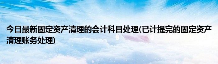 今日最新固定资产清理的会计科目处理(已计提完的固定资产清理账务处理)