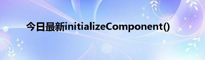 今日最新initializeComponent()