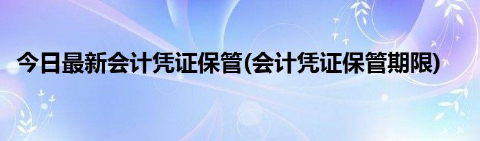今日最新会计凭证保管(会计凭证保管期限)