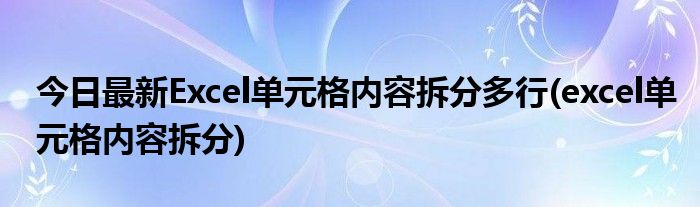 今日最新Excel单元格内容拆分多行(excel单元格内容拆分)