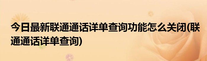 今日最新联通通话详单查询功能怎么关闭(联通通话详单查询)