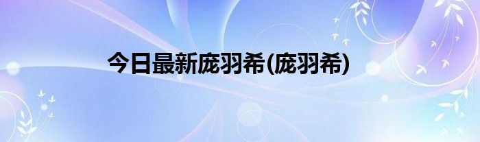 今日最新庞羽希(庞羽希)