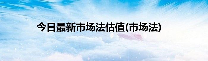 今日最新市场法估值(市场法)