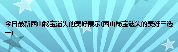今日最新西山秘宝遗失的美好展示(西山秘宝遗失的美好三选一)