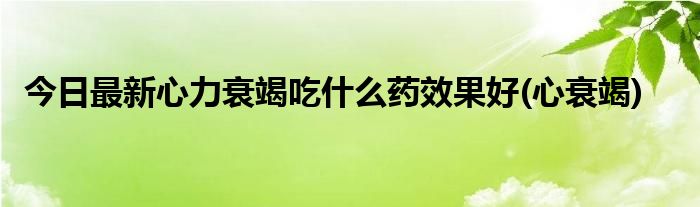 今日最新心力衰竭吃什么药效果好(心衰竭)