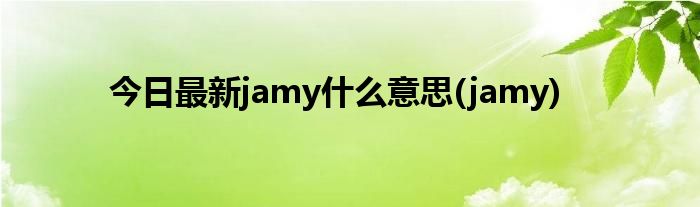 今日最新jamy什么意思(jamy)
