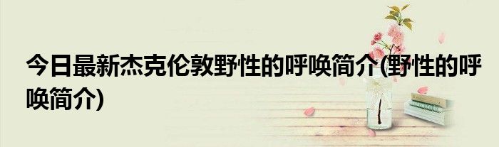 今日最新杰克伦敦野性的呼唤简介(野性的呼唤简介)