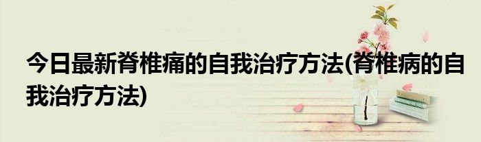 今日最新脊椎痛的自我治疗方法(脊椎病的自我治疗方法)