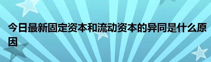 今日最新固定资本和流动资本的异同是什么原因