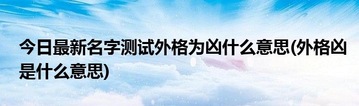 今日最新名字测试外格为凶什么意思(外格凶是什么意思)