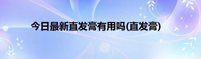 今日最新直发膏有用吗(直发膏)