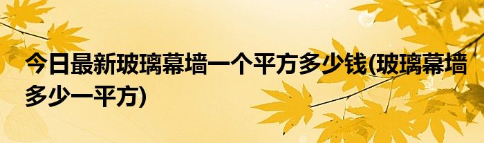 今日最新玻璃幕墙一个平方多少钱(玻璃幕墙多少一平方)