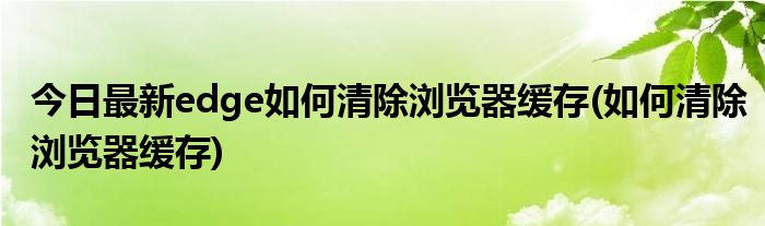 今日最新edge如何清除浏览器缓存(如何清除浏览器缓存)