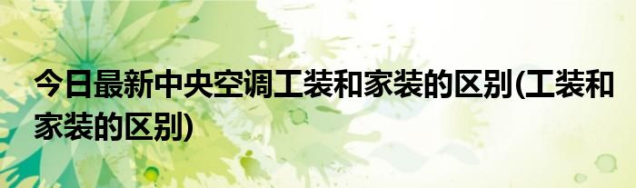 今日最新中央空调工装和家装的区别(工装和家装的区别)