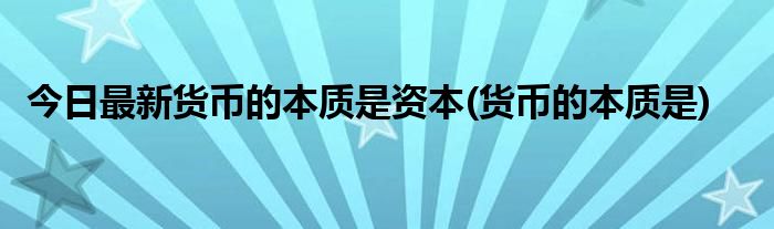 今日最新货币的本质是资本(货币的本质是)