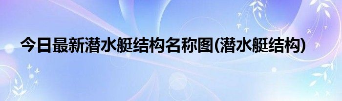 今日最新潜水艇结构名称图(潜水艇结构)