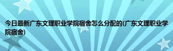 今日最新广东文理职业学院宿舍怎么分配的(广东文理职业学院宿舍)