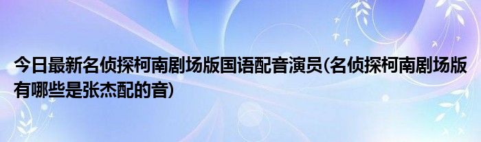 今日最新名侦探柯南剧场版国语配音演员(名侦探柯南剧场版有哪些是张杰配的音)