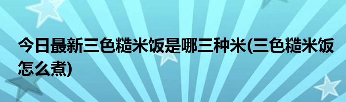今日最新三色糙米饭是哪三种米(三色糙米饭怎么煮)