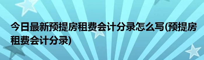 今日最新预提房租费会计分录怎么写(预提房租费会计分录)