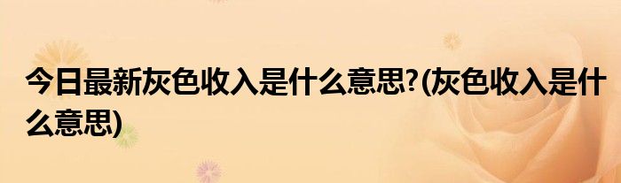 今日最新灰色收入是什么意思?(灰色收入是什么意思)