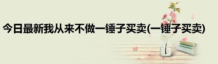 今日最新我从来不做一锤子买卖(一锤子买卖)