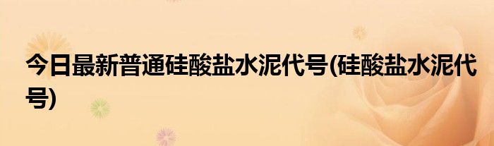 今日最新普通硅酸盐水泥代号(硅酸盐水泥代号)