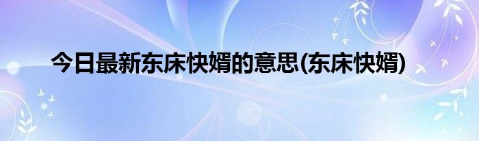 今日最新东床快婿的意思(东床快婿)