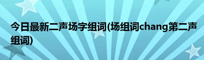今日最新二声场字组词(场组词chang第二声组词)