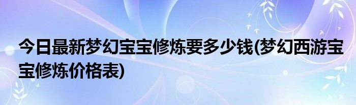 今日最新梦幻宝宝修炼要多少钱(梦幻西游宝宝修炼价格表)