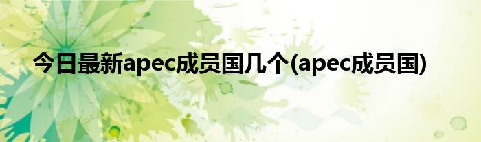 今日最新apec成员国几个(apec成员国)
