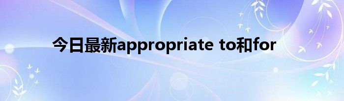 今日最新appropriate to和for