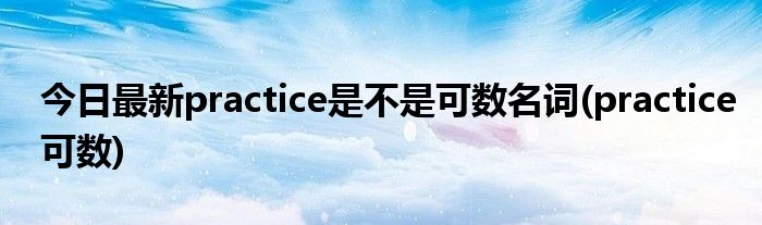 今日最新practice是不是可数名词(practice可数)