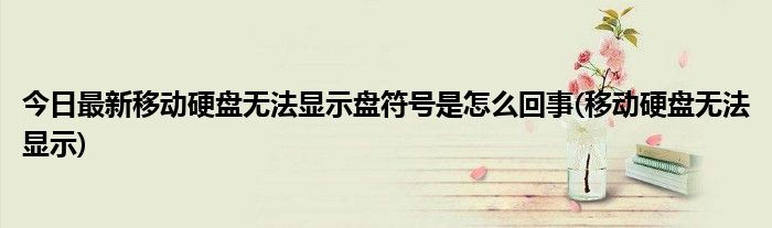 今日最新移动硬盘无法显示盘符号是怎么回事(移动硬盘无法显示)