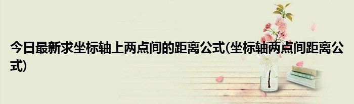今日最新求坐标轴上两点间的距离公式(坐标轴两点间距离公式)