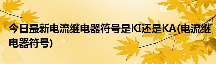今日最新电流继电器符号是KI还是KA(电流继电器符号)