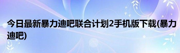 今日最新暴力迪吧联合计划2手机版下载(暴力迪吧)