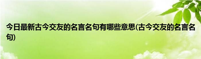 今日最新古今交友的名言名句有哪些意思(古今交友的名言名句)