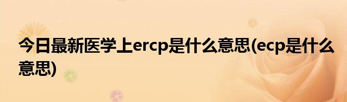 今日最新医学上ercp是什么意思(ecp是什么意思)