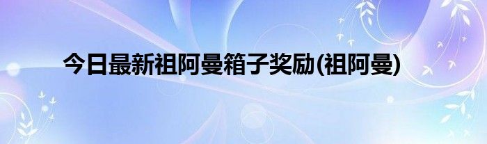 今日最新祖阿曼箱子奖励(祖阿曼)